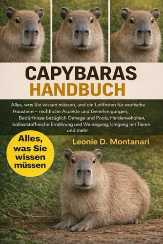 CAPYBARAS HANDBUCH: Alles, was Sie wissen müssen, und ein Leitfaden für exotische Haustiere – rechtliche Aspekte und Genehmigungen, Bedürfnisse ... Ernährung und Weidegang, Umgang mit Tieren...
