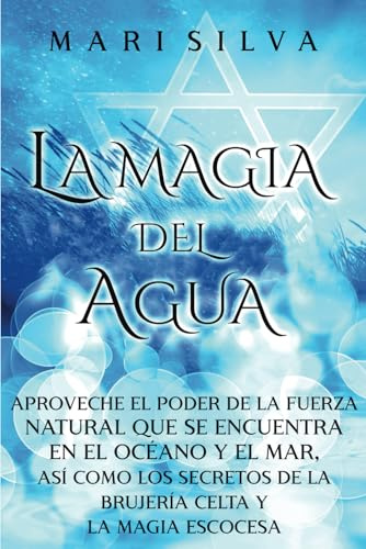La Magia del Agua: Aproveche el poder de la fuerza natural que se encuentra en el océano y el mar, así como los secretos de la brujería celta y la magia escocesa (Magia elemental)