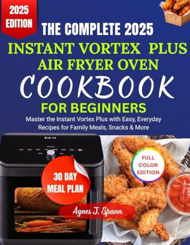 THE COMPLETE 2025 INSTANT VORTEX PLUS AIR FRYER OVEN COOKBOOK FOR BEGINNERS: Master the Instant Vortex Plus with Easy, Everyday Recipes for Family Meals, Snacks & More