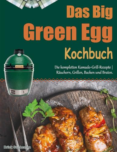 Das Big Green Egg Kochbuch: Die kompletten Kamado-Grill-Rezepte | Räuchern, Grillen, Backen und Braten.