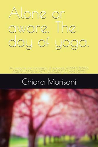 Alone or aware. The day of yoga.: An essay on the 'complexity' of existence. HUMAN BEINGS, GOD, PHILOSOPHY, ARTS, NEUROSCIENCE AND POETRY.