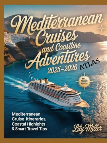 MEDITERRANEAN CRUISES AND COASTLINE ADVENTURES ATLAS 2025-2026: MEDITERRANEAN CRUISE ITINERARIES, COASTAL HIGHLIGHTS & SMART TRAVEL TIPS