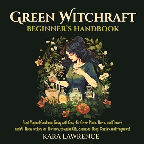 Green Witchcraft Beginners Handbook: Start Magical Gardening Today with Easy-to-Grow Plants, Herbs, and Flowers and At-Home recipes for Tinctures, Essential Oils, Shampoo, Soap, Candles, and Fragrance