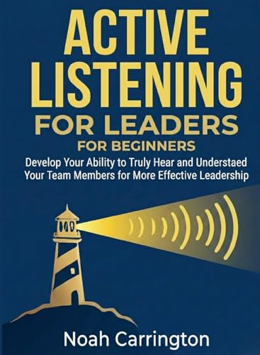 Active Listening for Leaders for Beginners: Develop Your Ability to Truly Hear and Understand Your Team Members for More Effective Leadership (For Beginners (For Beginners))