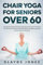 Chair Yoga for Seniors Over 60: Step By Step Guide to Chair Yoga Exercises That Are Perfect for Seniors Over 60 For Optimal Agility, Flexibility, Balance, Fall Prevention, and More
