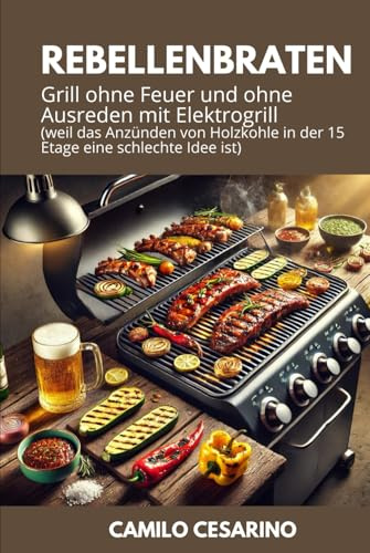 Rebellenbraten: Grill ohne Feuer und ohne Ausreden mit Elektrogrill (weil das Anzünden von Holzkohle in der 15. Etage eine schlechte Idee ist)