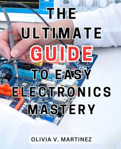 The Ultimate Guide to Easy Electronics Mastery: The-Ultimate-Beginner's Handbook: Master Electronics-and Electrical Engineering with Step-by-Step Instructions for Fascinating DIY Creations