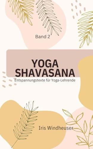 Yoga Shavasana: Entspannungstexte Band 2 (Yoga Shavasana Entspannungstexte für Yoga - Lehrende)