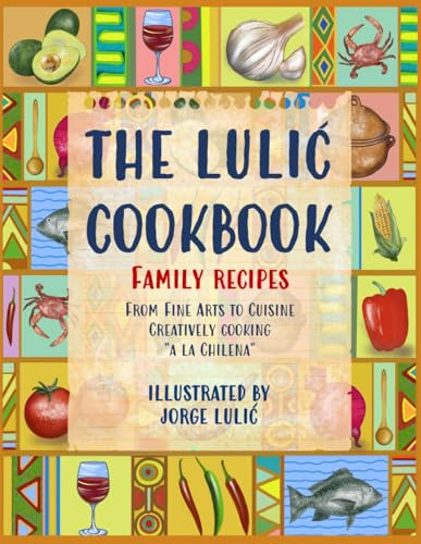 THE LULIC COOKBOOK - FAMILY RECIPES: From Fine Arts to Cuisine Creatively cooking a la Chilena