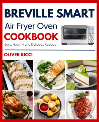 Breville Smart Air Fryer Oven Cookbook: Amazingly Easy Recipes to Fry, Bake, Dehydrate, Grill, and Roast (The Complete Cookbook Series)