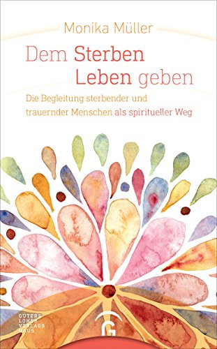 Dem Sterben Leben geben: Die Begleitung sterbender und trauernder Menschen als spiritueller Weg