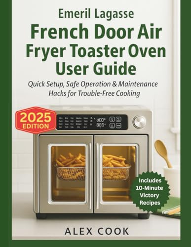 Emeril Lagasse French Door Air Fryer Toaster Oven Combo User Guide: Quick Setup, Safe Operation & Maintenance Hacks for Trouble‑Free Cooking (KITCHEN APPLIANCES PRODUCT GUIDE — ALEX COOK)