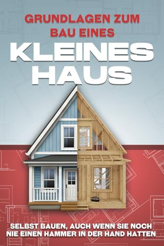 Grundlagen zum Bau eines Kleines Haus: Selbst bauen, auch wenn Sie noch nie einen Hammer in der Hand hatten