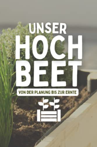 Unser Hochbeet Von Der Planung Bis Zur Ernte: Garten Tagebuch mit Aussaatkalender und Erntekalender - Gartenjournal für Hochbeet Bepflanzung