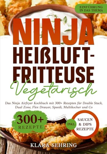 Ninja Heißluftfritteuse Vegetarisch: Das Ninja Airfryer Kochbuch mit 300+ Rezepten für Double Stack, Dual Zone, Flex Drawer, Speedi, Multikocher und Co.