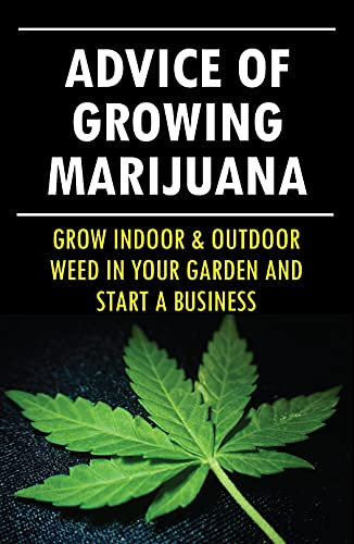 Advice Of Growing Marijuana: Grow Indoor & Outdoor Weed In Your Garden And Start A Business: The Healing And Therapeutic Power Of Quality Herbs (English Edition)