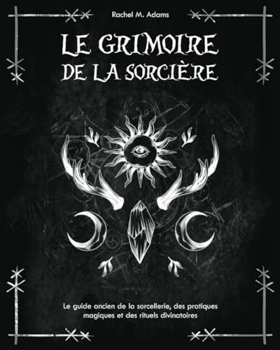 Le grimoire de la sorcière: le guide ancien de la sorcellerie, des pratiques magiques et des rituels divinatoires