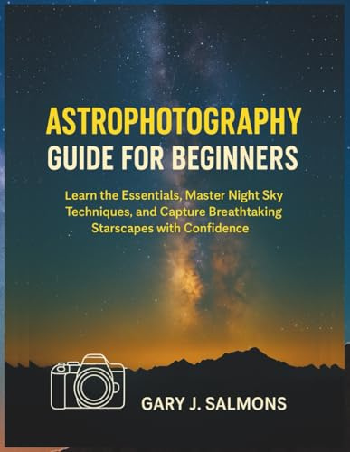 Astrophotography Guide for Beginners: Learn the Essentials, Master Night Sky Techniques, and Capture Breathtaking Starscapes with Confidence