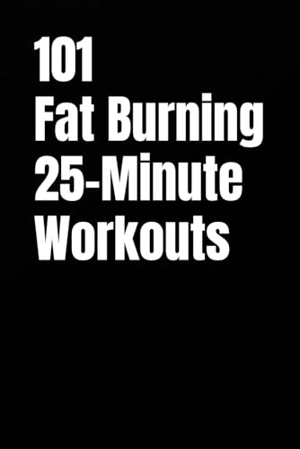 101 Fat Burning 25-Minute Workouts: Full-Body Circuits, EMOMs, Tabata, and Strength Finishers for Home Training (101 25-Minute Workouts)