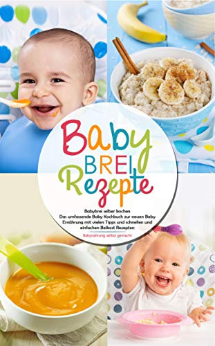 Babybrei Rezepte - Babybrei selber kochen: Das umfassende Baby Kochbuch zur neuen Baby Ernährung mit vielen Tipps und schnellen und einfachen Beikost Rezepten - Babynahrung selbst gemacht