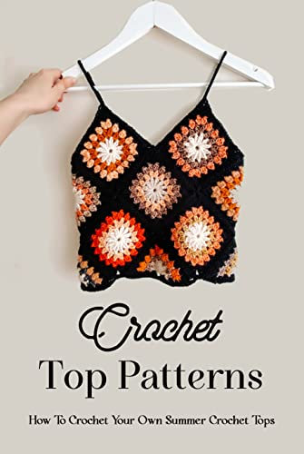 Crochet Top Patterns: How To Crochet Your Own Summer Crochet Tops: The Ultimate Guide To Crochet Tops (English Edition)