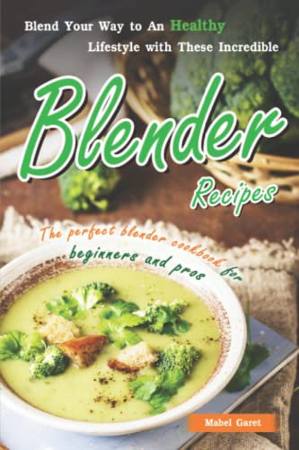 Blend Your Way to An Healthy Lifestyle with These Incredible Blender Recipes: The Perfect Blender Cookbook for Beginners and Pros