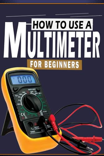 How To Use A Multimeter For Beginners: A Practical Step-by-Step Guide to Using Your Digital Multimeter to Measure Current, Voltage, Resistance, and Troubleshoot and Fix Almost Anything