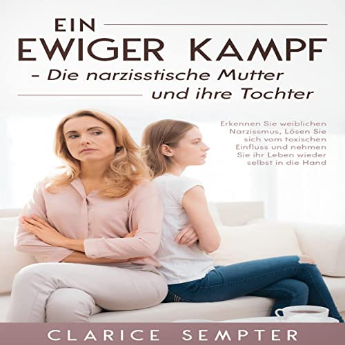 Ein ewiger Kampf - Die narzisstische Mutter und ihre Tochter: Erkennen Sie weiblichen Narzissmus, Lösen Sie sich vom toxischen Einfluss und nehmen Sie ihr Leben wieder selbst in die Hand
