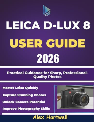 LEICA D-LUX 8 USER GUIDE: Practical Guidance for Sharp, Professional-Quality Photos