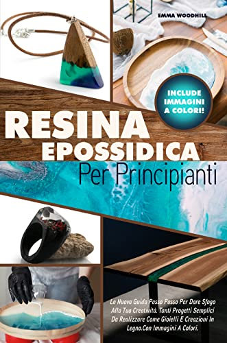 RESINA EPOSSIDICA PER PRINCIPIANTI: La Nuova Guida Passo Passo Per Dare Sfogo Alla Tua Creatività. Tanti Progetti Semplici Da Realizzare Come Gioielli E Creazioni In Legno.Con Immagini A Colori.