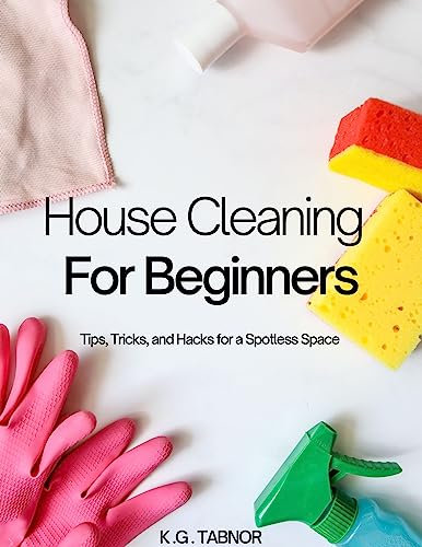 House Cleaning For Beginners: Tips, Tricks, and Hacks for a Spotless Space
