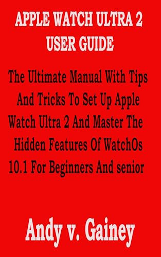 APPLE WATCH ULTRA 2 USER GUIDE: The Ultimate Manual With Tips And Tricks To Set Up Apple Watch Ultra 2 And Master The Hidden Features Of WatchOs 10.1 For Beginners And senior (English Edition)