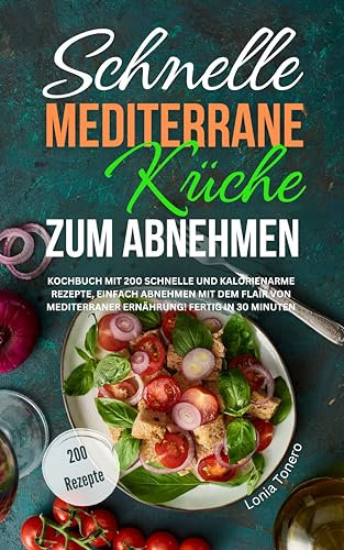 Schnelle mediterrane Küche zum Abnehmen: Kochbuch mit 200 schnelle und kalorienarme Rezepte, einfach abnehmen mit dem Flair von mediterraner Ernährung! Fertig in 30 Minuten