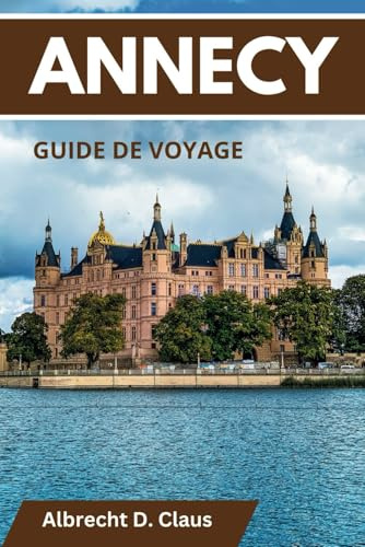 GUIDE DE VOYAGE D'ANNECY: Y COMPRIS LE LAC D'ANNECY: Un guide ultime pour une exploration unique