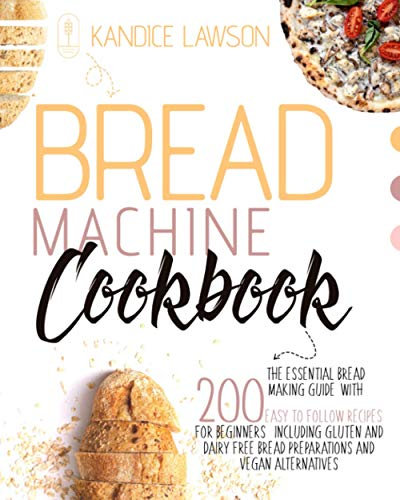 BREAD MACHINE COOKBOOK: The Essential Bread Making Guide with 200 Quick and Tasty Recipes for Beginners Including Gluten and Dairy Free Bread Preparations and Vegan Alternatives