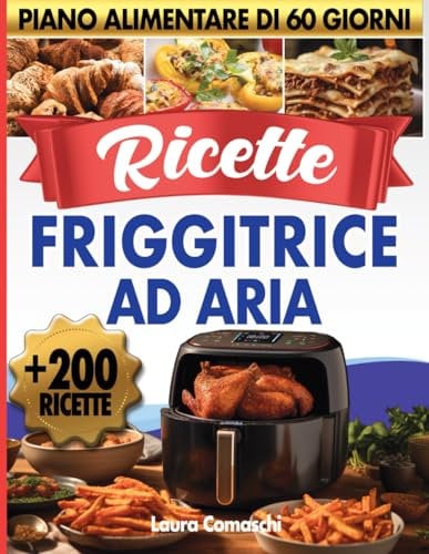 Ricette friggitrice ad aria: Oltre 200 Idee Culinarie per Riscoprire la Frittura, con una Guida Pratica per Ogni Piatto. Piano Alimentare di 60 Giorni Incluso
