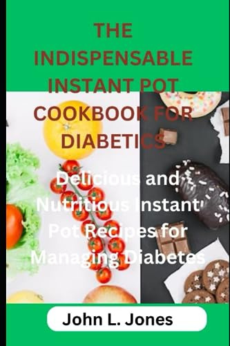 THE INDISPENSABLE INSTANT POT COOKBOOK FOR DIABETICS: Delicious and Nutritious Instant Pot Recipes for Managing Diabetes