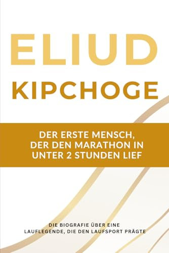 Eliud Kipchoge: Der erste Mensch, der den Marathon in unter 2 Stunden lief: Die Biografie über eine Lauflegende, die zwei Jahrzehnte lang den Laufsport prägte
