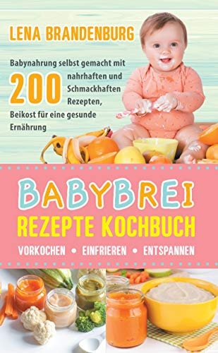 Babybrei Rezepte Kochbuch - Vorkochen, Einfrieren, Entspannen: Babynahrung selbst gemacht mit 200 nahrhaften und Schmackhaften Rezepten, Beikost für eine gesunde Ernährung