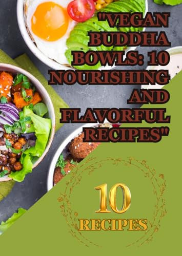 Vegan Buddha Bowls: 10 Nourishing and Flavorful Recipes: Wholesome Plant-Based Meals in a Bowl of Goodness Deliciously Balanced Bowls for Every Occasion