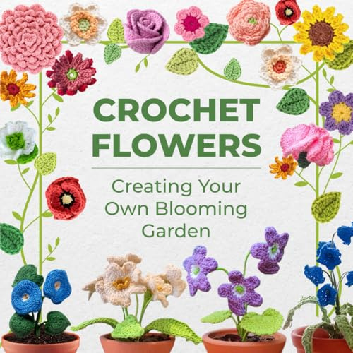 Crochet Flowers: Creating Your Own Blooming Garden