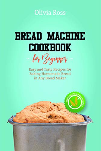 Bread Machine Cookbook for Beginners: Easy and Tasty Recipes for Baking Homemade Bread in Any Bread Maker