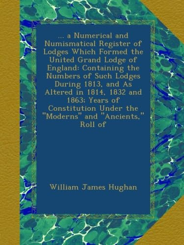 ... a Numerical and Numismatical Register of Lodges Which Formed the United Grand Lodge of England: Containing the Numbers of Such Lodges During 1813, ... Under the Moderns and Ancients, Roll of