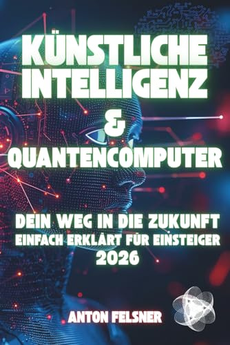 Künstliche Intelligenz & Quantencomputer: Dein Weg in die Zukunft - Einfach erklärt für Einsteiger 2026