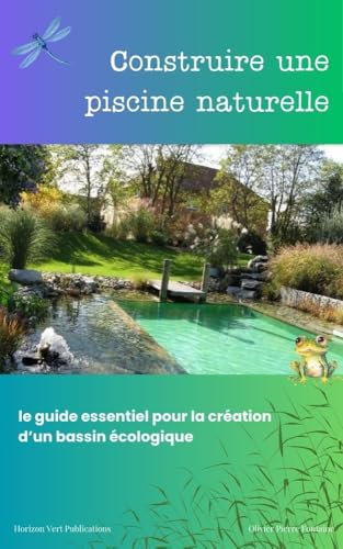 Construire une Piscine Naturelle: Le Guide Essentiel pour Créer un Bassin écologique : Eau Saine, Biodiversité sans Produits Chimiques, Respectueux de l'environnement Favorisant la Faune et la Flore