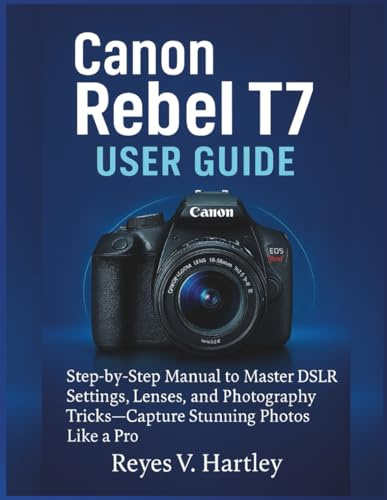 Canon Rebel T7 User Guide: Step-by-Step Manual to Master DSLR Settings, Lenses, and Photography Tricks—Capture Stunning Photos Like a Pro