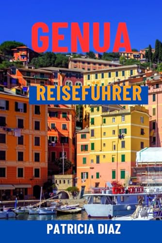 GENUA REISEFÜHRER: Entdecken Sie Italiens Riviera-Juwel – versteckte Gassen, Top-Attraktionen, Tagesausflüge, lokale Küche, Geschichte und clevere Reiserouten für alle Reisenden