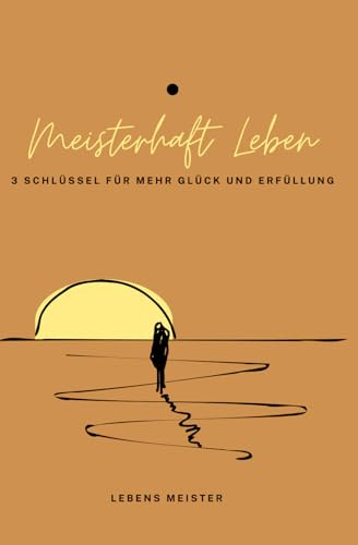 Meisterhaft Leben: 3 Schlüssel für mehr Glück und Erfüllung