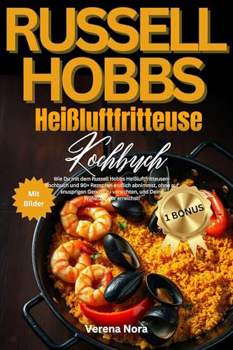 Russell Hobbs Heißluftfritteuse Kochbuch: Wie Du mit dem Heißluftfritteusen-Kochbuch und 90+ Rezepten endlich abnimmst, ohne auf knusprigen Genuss zu verzichten, und Deine Wohlfühlfigur erreichst!