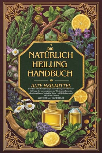 Das Handbuch der natürlichen Heilung Alte Heilmittel: Bewährte pflanzliche Lösungen zur Linderung von Schmerzen, Stärkung des Immunsystems und ... und alltäglichen Zutaten Vollfarbe